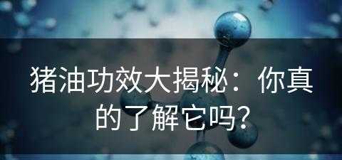 猪油功效大揭秘：你真的了解它吗？